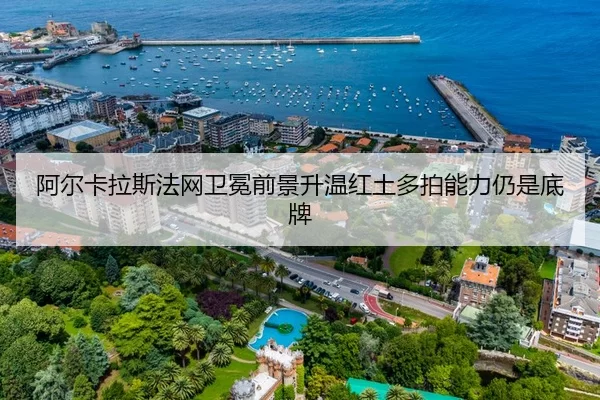 阿尔卡拉斯法网卫冕前景升温红土多拍能力仍是底牌