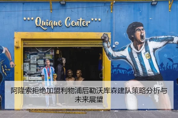阿隆索拒绝加盟利物浦后勒沃库森建队策略分析与未来展望
