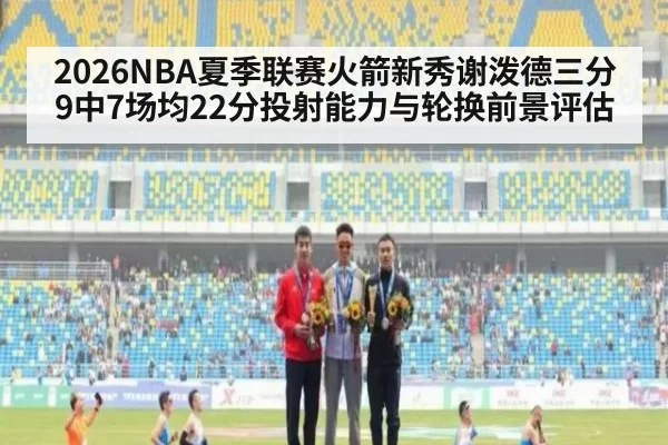 2026NBA夏季联赛火箭新秀谢泼德三分9中7场均22分投射能力与轮换前景评估