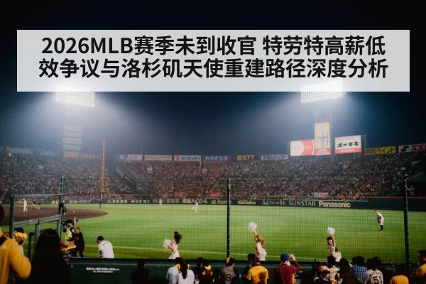 2026MLB赛季未到收官 特劳特高薪低效争议与洛杉矶天使重建路径深度分析