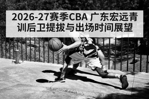 2026-27赛季CBA 广东宏远青训后卫提拔与出场时间展望